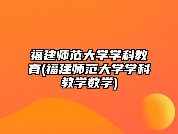 福建師范大學學科教育(福建師范大學學科教學數學)