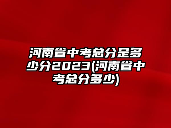 河南省中考總分是多少分2023(河南省中考總分多少)