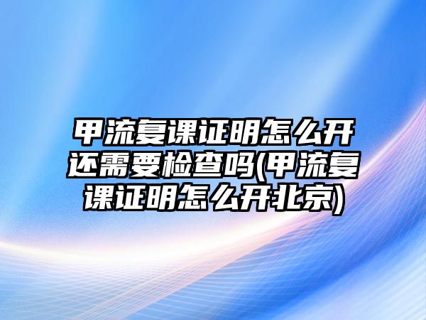 甲流復(fù)課證明怎么開還需要檢查嗎(甲流復(fù)課證明怎么開北京)