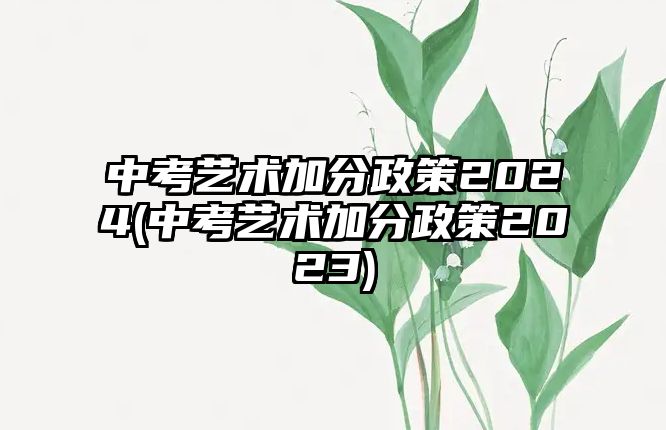 中考藝術(shù)加分政策2024(中考藝術(shù)加分政策2023)