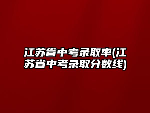 江蘇省中考錄取率(江蘇省中考錄取分?jǐn)?shù)線)