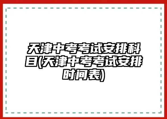 天津中考考試安排科目(天津中考考試安排時間表)