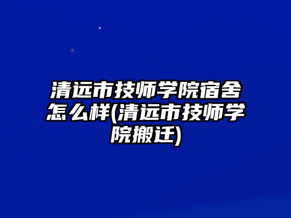 清遠市技師學院宿舍怎么樣(清遠市技師學院搬遷)