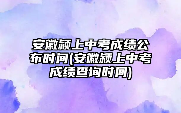 安徽潁上中考成績(jī)公布時(shí)間(安徽潁上中考成績(jī)查詢(xún)時(shí)間)