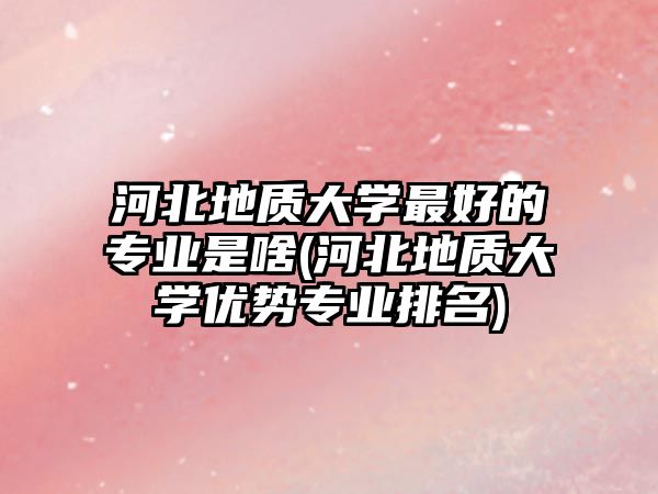 河北地質(zhì)大學(xué)最好的專業(yè)是啥(河北地質(zhì)大學(xué)優(yōu)勢專業(yè)排名)