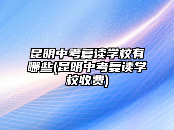 昆明中考復(fù)讀學(xué)校有哪些(昆明中考復(fù)讀學(xué)校收費(fèi))