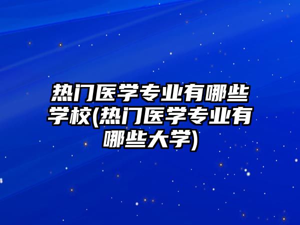 熱門醫(yī)學專業(yè)有哪些學校(熱門醫(yī)學專業(yè)有哪些大學)