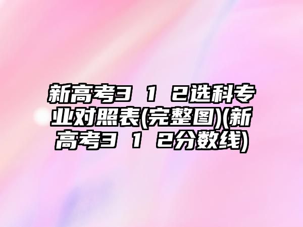 新高考3 1 2選科專業(yè)對照表(完整圖)(新高考3 1 2分?jǐn)?shù)線)