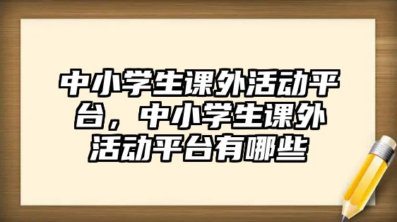 中小學(xué)生課外活動平臺，中小學(xué)生課外活動平臺有哪些