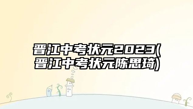 晉江中考狀元2023(晉江中考狀元陳思琦)