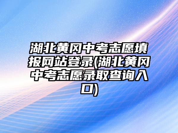 湖北黃岡中考志愿填報(bào)網(wǎng)站登錄(湖北黃岡中考志愿錄取查詢?nèi)肟?