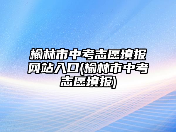 榆林市中考志愿填報網(wǎng)站入口(榆林市中考志愿填報)