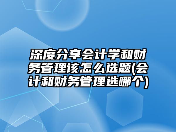 深度分享會(huì)計(jì)學(xué)和財(cái)務(wù)管理該怎么選題(會(huì)計(jì)和財(cái)務(wù)管理選哪個(gè))