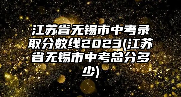 江蘇省無錫市中考錄取分數(shù)線2023(江蘇省無錫市中考總分多少)