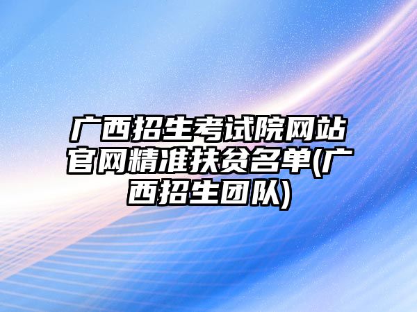 廣西招生考試院網(wǎng)站官網(wǎng)精準(zhǔn)扶貧名單(廣西招生團(tuán)隊(duì))