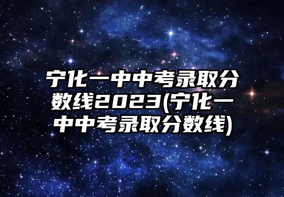 寧化一中中考錄取分數(shù)線2023(寧化一中中考錄取分數(shù)線)