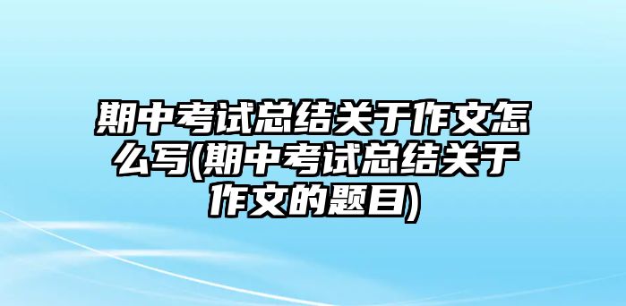 期中考試總結(jié)關(guān)于作文怎么寫(期中考試總結(jié)關(guān)于作文的題目)