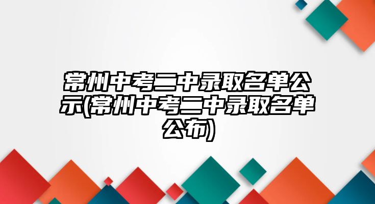 常州中考二中錄取名單公示(常州中考二中錄取名單公布)