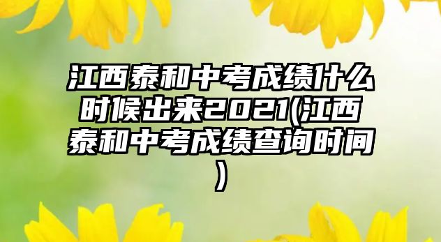 江西泰和中考成績什么時候出來2021(江西泰和中考成績查詢時間)