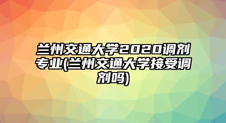 蘭州交通大學(xué)2020調(diào)劑專業(yè)(蘭州交通大學(xué)接受調(diào)劑嗎)