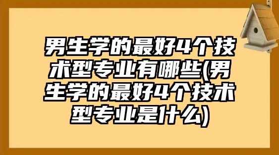 男生學的最好4個技術(shù)型專業(yè)有哪些(男生學的最好4個技術(shù)型專業(yè)是什么)