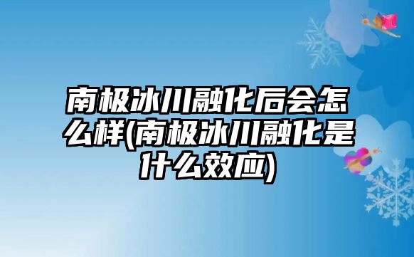 南極冰川融化后會(huì)怎么樣(南極冰川融化是什么效應(yīng))