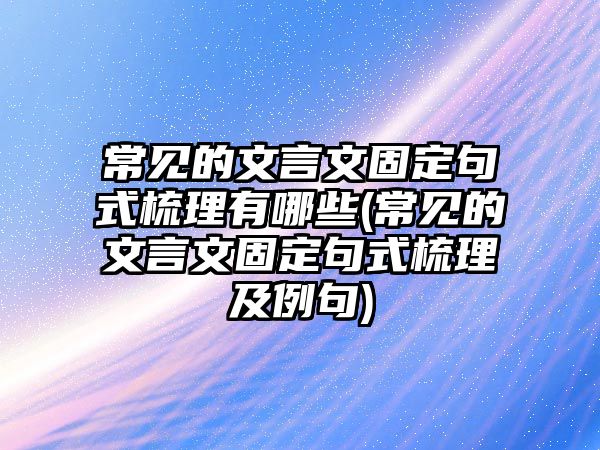 常見的文言文固定句式梳理有哪些(常見的文言文固定句式梳理及例句)