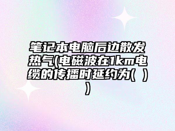 筆記本電腦后邊散發(fā)熱氣(電磁波在1km電纜的傳播時延約為( ))