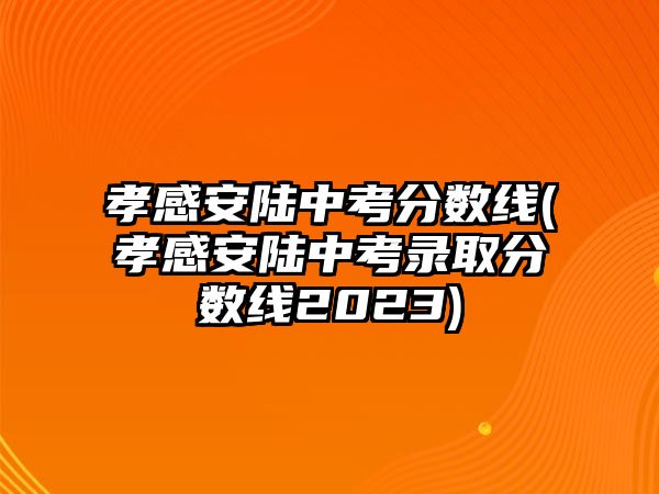 孝感安陸中考分?jǐn)?shù)線(孝感安陸中考錄取分?jǐn)?shù)線2023)