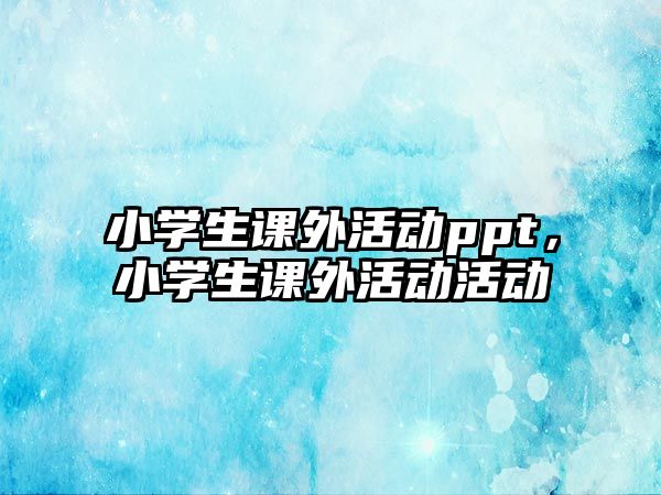 小學(xué)生課外活動ppt，小學(xué)生課外活動活動