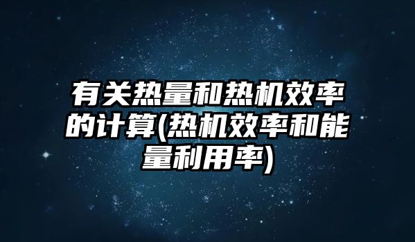 有關(guān)熱量和熱機(jī)效率的計算(熱機(jī)效率和能量利用率)