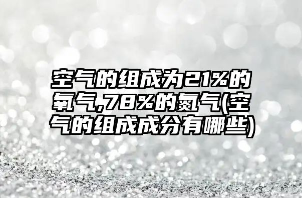 空氣的組成為21%的氧氣,78%的氮?dú)?空氣的組成成分有哪些)