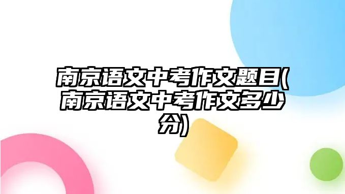 南京語文中考作文題目(南京語文中考作文多少分)