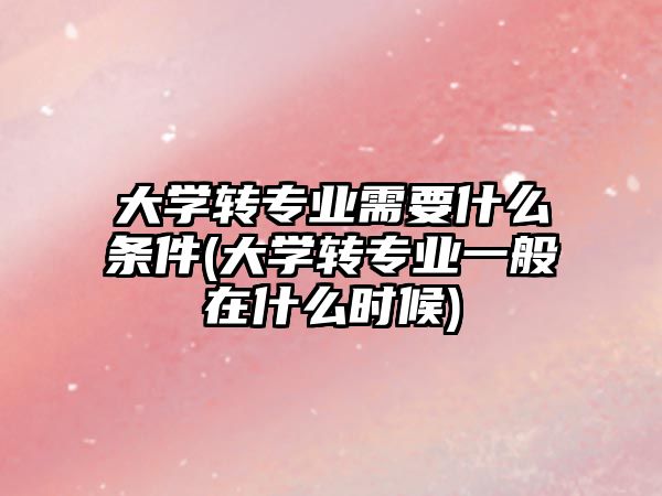 大學轉專業(yè)需要什么條件(大學轉專業(yè)一般在什么時候)