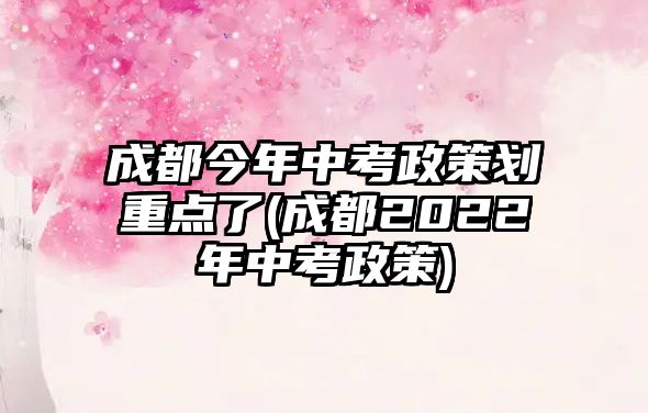 成都今年中考政策劃重點(diǎn)了(成都2022年中考政策)