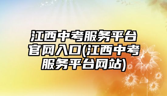 江西中考服務(wù)平臺官網(wǎng)入口(江西中考服務(wù)平臺網(wǎng)站)