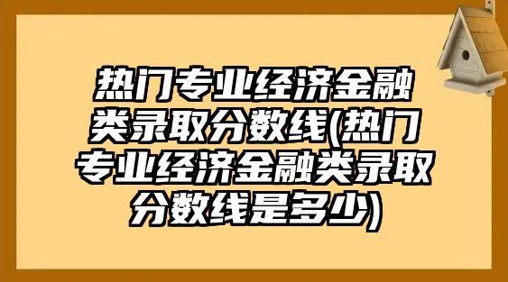 熱門專業(yè)經(jīng)濟(jì)金融類錄取分?jǐn)?shù)線(熱門專業(yè)經(jīng)濟(jì)金融類錄取分?jǐn)?shù)線是多少)