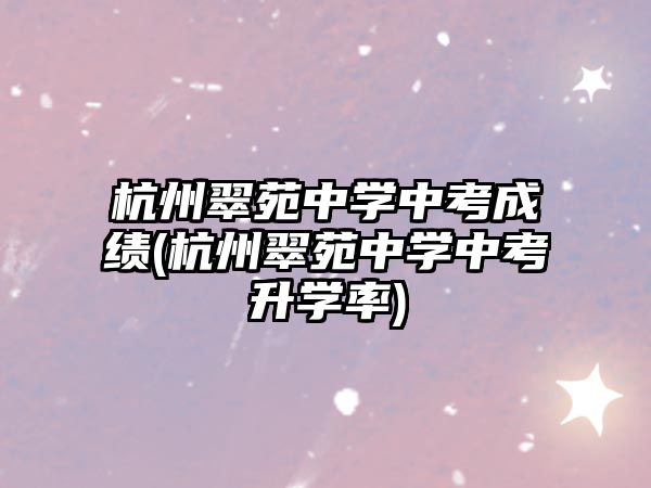 杭州翠苑中學(xué)中考成績(杭州翠苑中學(xué)中考升學(xué)率)