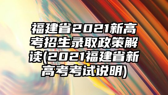 福建省2021新高考招生錄取政策解讀(2021福建省新高考考試說明)