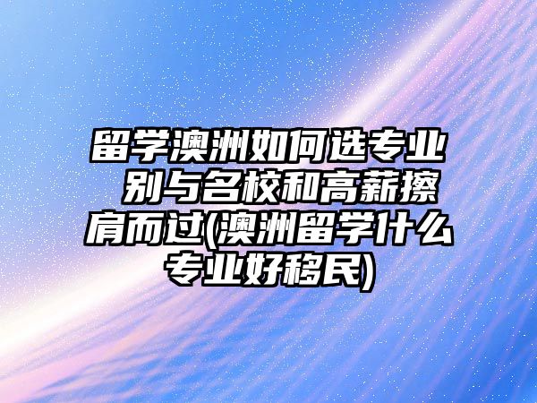 留學(xué)澳洲如何選專業(yè) 別與名校和高薪擦肩而過(澳洲留學(xué)什么專業(yè)好移民)