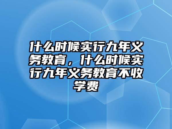 什么時候實行九年義務教育，什么時候實行九年義務教育不收學費