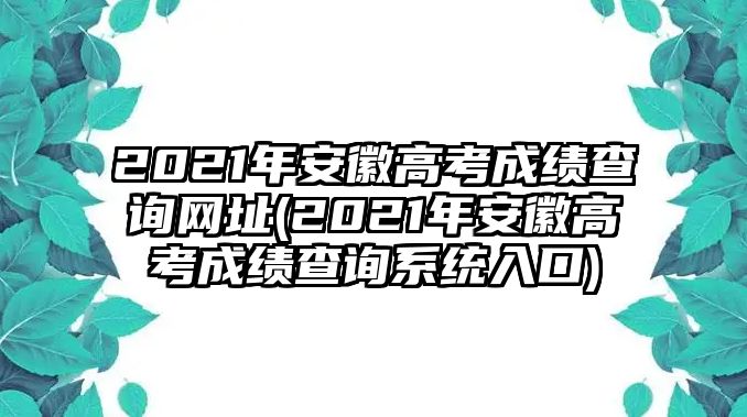 2021年安徽高考成績(jī)查詢網(wǎng)址(2021年安徽高考成績(jī)查詢系統(tǒng)入口)