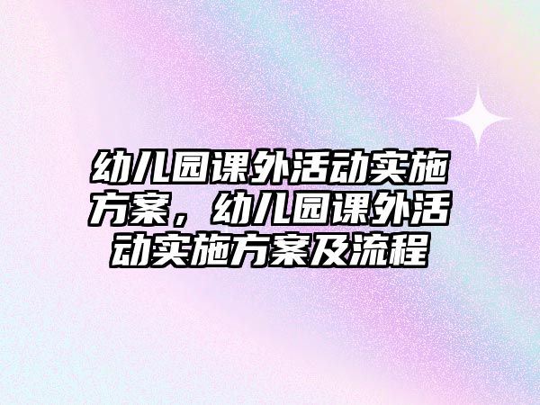 幼兒園課外活動(dòng)實(shí)施方案，幼兒園課外活動(dòng)實(shí)施方案及流程