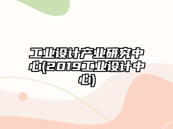 工業(yè)設(shè)計(jì)產(chǎn)業(yè)研究中心(2019工業(yè)設(shè)計(jì)中心)