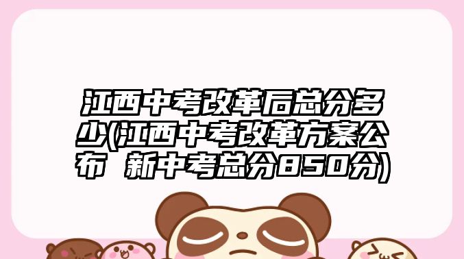 江西中考改革后總分多少(江西中考改革方案公布 新中考總分850分)