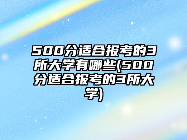 500分適合報考的3所大學(xué)有哪些(500分適合報考的3所大學(xué))