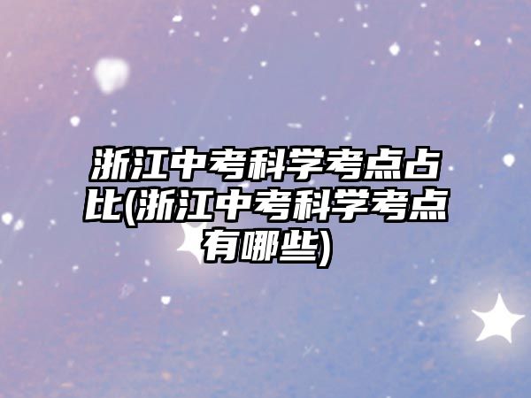 浙江中考科學(xué)考點占比(浙江中考科學(xué)考點有哪些)