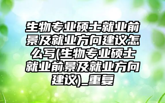 生物專業(yè)碩士就業(yè)前景及就業(yè)方向建議怎么寫(生物專業(yè)碩士就業(yè)前景及就業(yè)方向建議)_重復(fù)