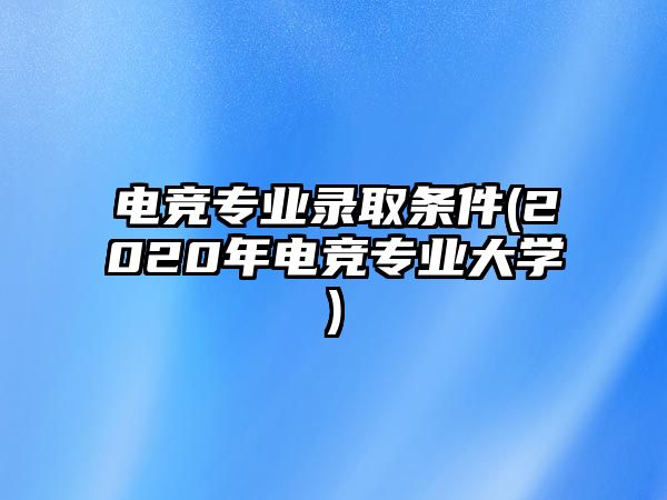 電競專業(yè)錄取條件(2020年電競專業(yè)大學)