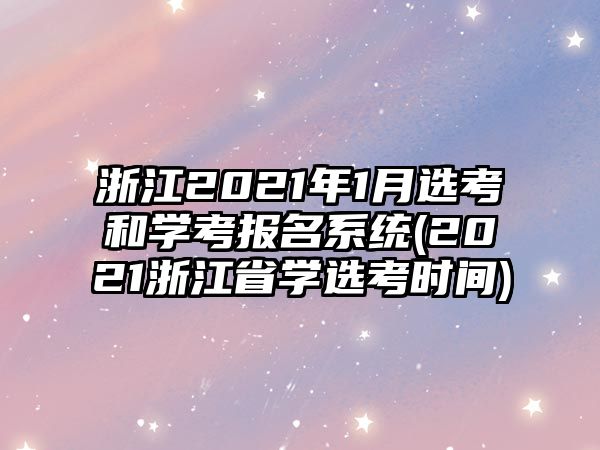 浙江2021年1月選考和學(xué)考報名系統(tǒng)(2021浙江省學(xué)選考時間)